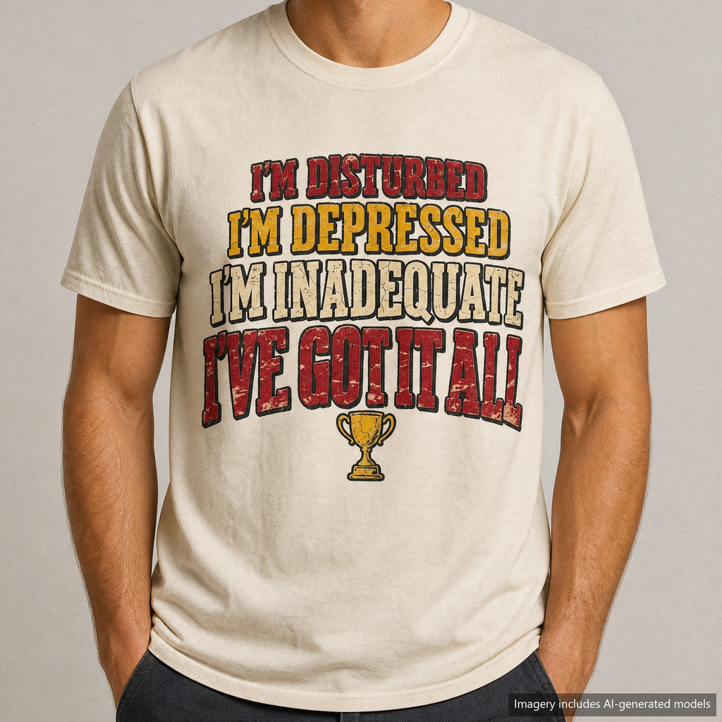 I'm Disturbed I'm Depressed I'm Inadequate I've Got It All T-shirt, laid flat